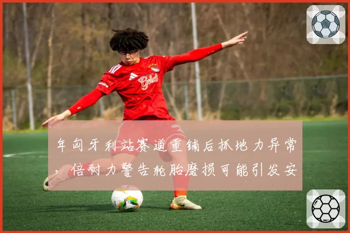 年匈牙利站赛道重铺后抓地力异常,倍耐力警告轮胎磨损可能引发安全争议