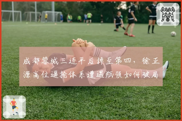 成都蓉城三连平后掉至第四,徐正源高位逼抢体系遭遇瓶颈如何破局