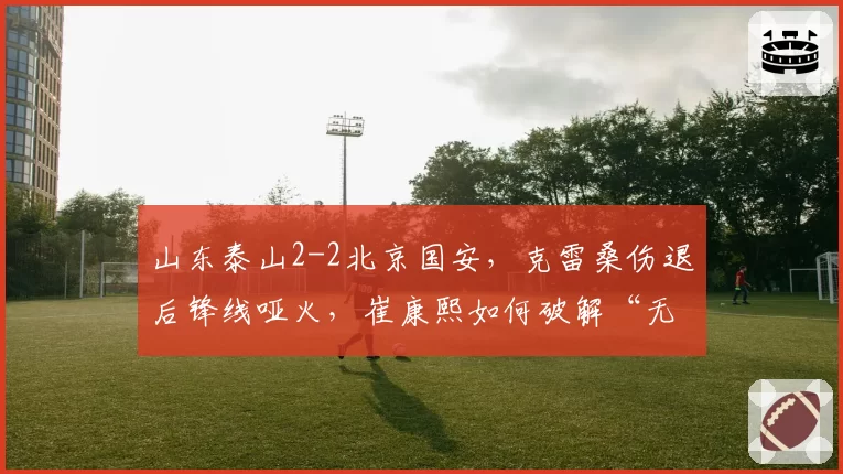 山东泰山2-2北京国安，克雷桑伤退后锋线哑火，崔康熙如何破解“无锋阵”困局？