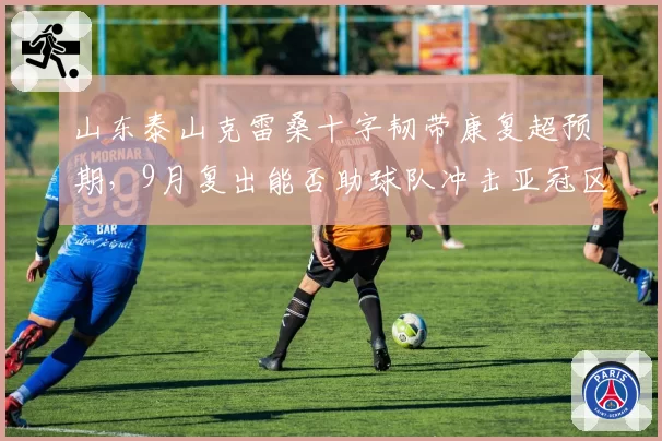 山东泰山克雷桑十字韧带康复超预期,9月复出能否助球队冲击亚冠区?