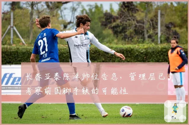 长春亚泰陈洋帅位告急，管理层已考察前国脚李铁的可能性