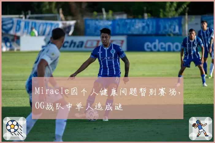 Miracle因个人健康问题暂别赛场，OG战队中单人选成谜