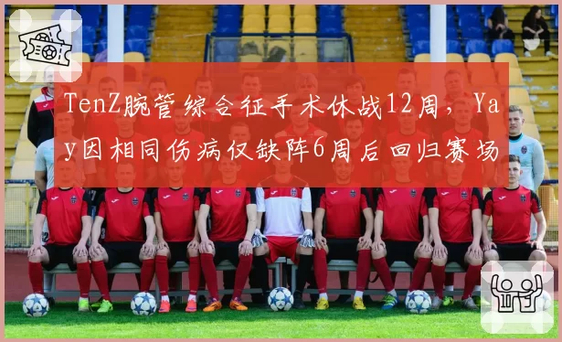 TenZ腕管综合征手术休战12周，Yay因相同伤病仅缺阵6周后回归赛场