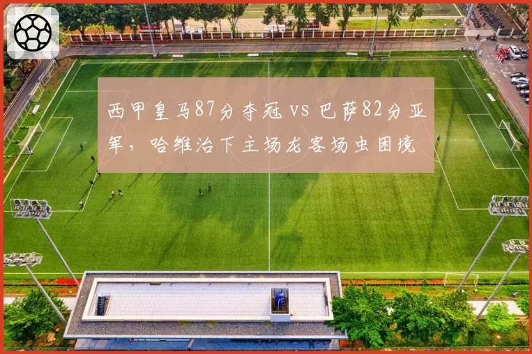 西甲皇马87分夺冠 vs 巴萨82分亚军,哈维治下主场龙客场虫困境