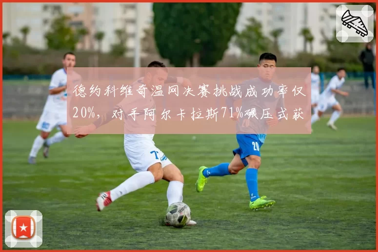 德约科维奇温网决赛挑战成功率仅20%,对手阿尔卡拉斯71%碾压式获胜引争议