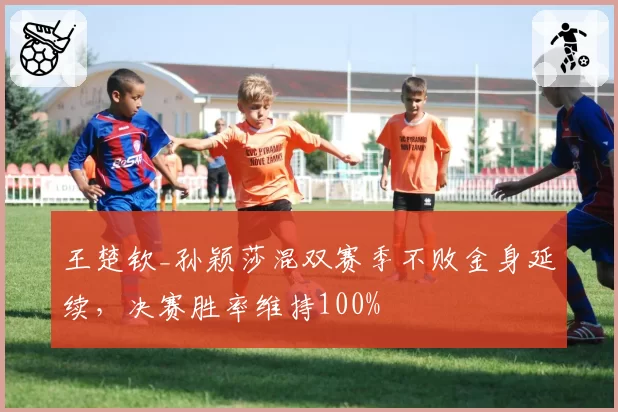 王楚钦_孙颖莎混双赛季不败金身延续，决赛胜率维持100%