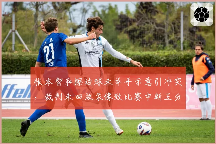张本智和擦边球未举手示意引冲突，裁判未回放录像致比赛中断五分钟