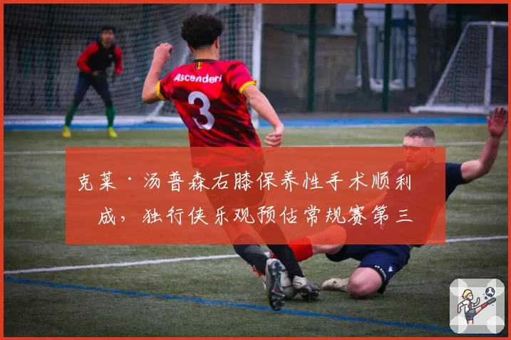 克莱·汤普森右膝保养性手术顺利完成，独行侠乐观预估常规赛第三周复出