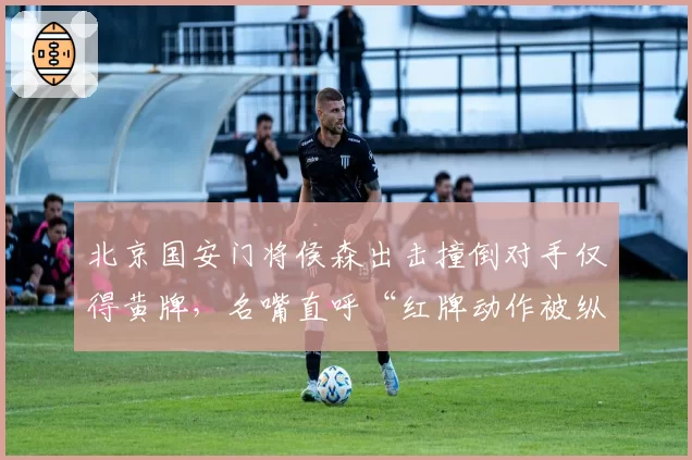 北京国安门将侯森出击撞倒对手仅得黄牌，名嘴直呼“红牌动作被纵容”
