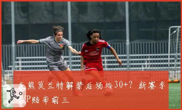 灰熊莫兰特解禁后场均30+？新赛季MVP赔率前三