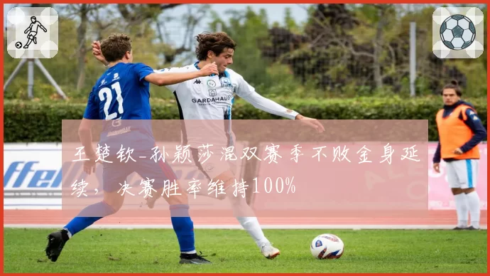 王楚钦_孙颖莎混双赛季不败金身延续，决赛胜率维持100%