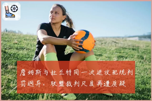 詹姆斯与杜兰特同一次进攻犯规判罚迥异，联盟裁判尺度再遭质疑