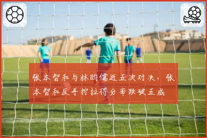 张本智和与林昀儒近五次对决，张本智和反手拧拉得分率跌破五成