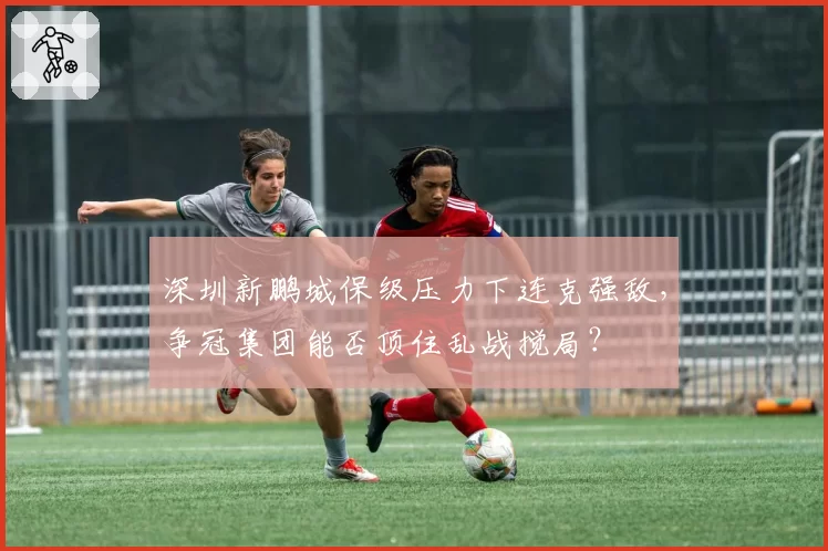 深圳新鹏城保级压力下连克强敌,争冠集团能否顶住乱战搅局?