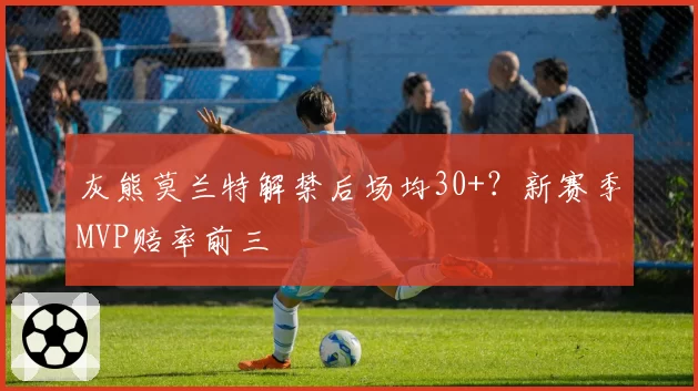 灰熊莫兰特解禁后场均30+？新赛季MVP赔率前三