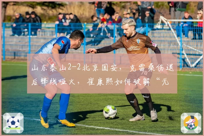 山东泰山2-2北京国安，克雷桑伤退后锋线哑火，崔康熙如何破解“无锋阵”困局？