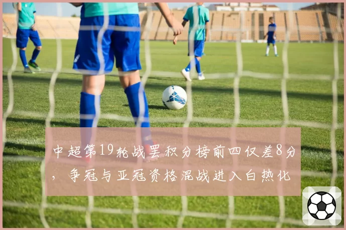 中超第19轮战罢积分榜前四仅差8分，争冠与亚冠资格混战进入白热化