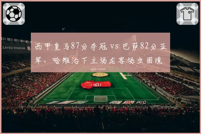 西甲皇马87分夺冠 vs 巴萨82分亚军,哈维治下主场龙客场虫困境