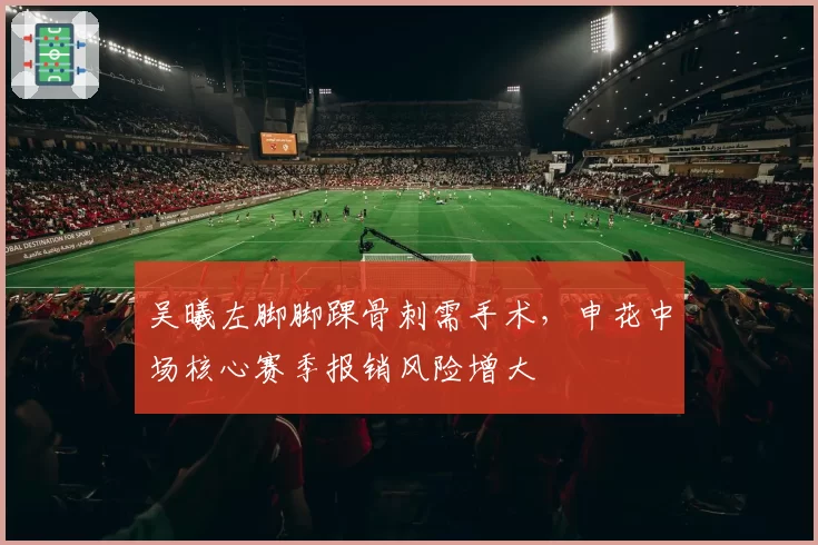 吴曦左脚脚踝骨刺需手术,申花中场核心赛季报销风险增大