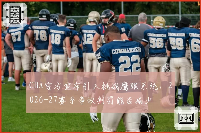 CBA官方宣布引入挑战鹰眼系统，2026-27赛季争议判罚能否减少