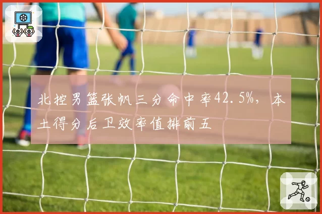 北控男篮张帆三分命中率42.5%，本土得分后卫效率值排前五