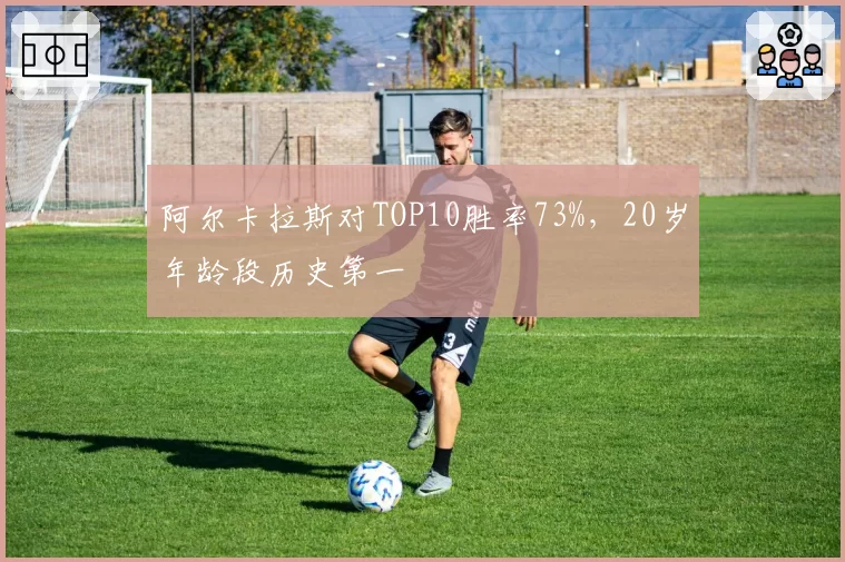阿尔卡拉斯对TOP10胜率73%，20岁年龄段历史第一