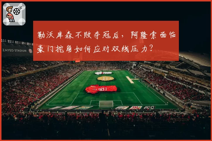 勒沃库森不败夺冠后,阿隆索面临豪门挖角如何应对双线压力?