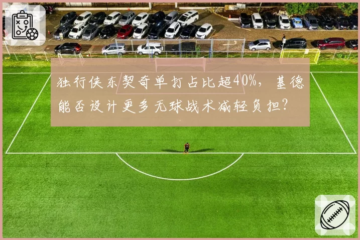 独行侠东契奇单打占比超40%，基德能否设计更多无球战术减轻负担？