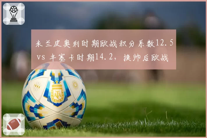 米兰皮奥利时期欧战积分系数12.5 vs 丰塞卡时期14.2，换帅后欧战竞争力提升多少？