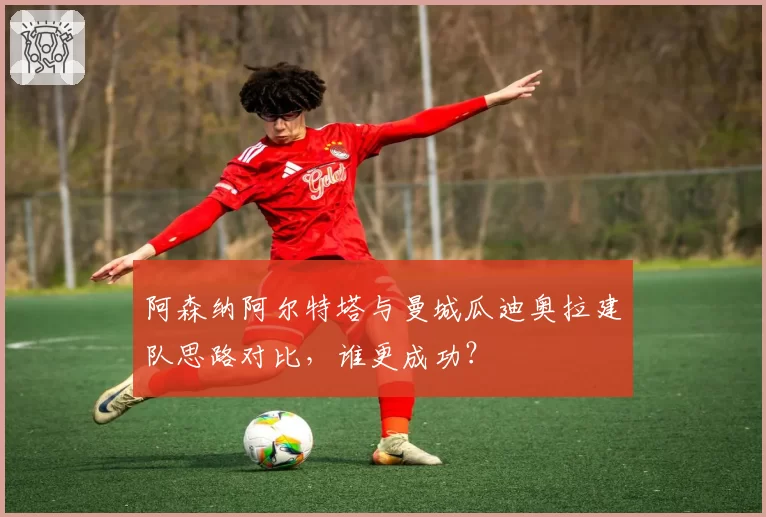 阿森纳阿尔特塔与曼城瓜迪奥拉建队思路对比,谁更成功?