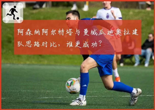 阿森纳阿尔特塔与曼城瓜迪奥拉建队思路对比,谁更成功?