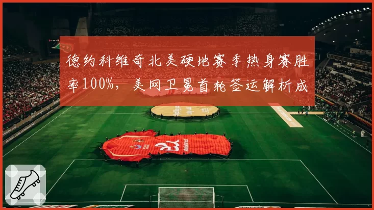 德约科维奇北美硬地赛季热身赛胜率100%，美网卫冕首轮签运解析成焦点
