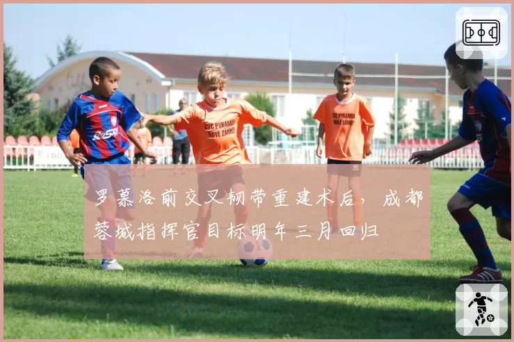 罗慕洛前交叉韧带重建术后,成都蓉城指挥官目标明年三月回归