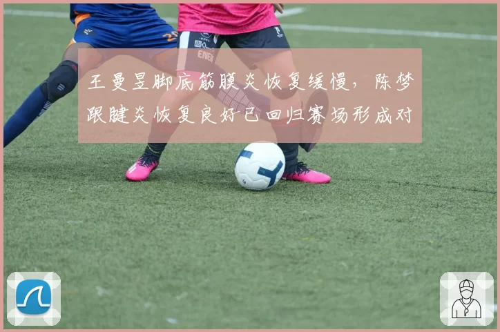 王曼昱脚底筋膜炎恢复缓慢，陈梦跟腱炎恢复良好已回归赛场形成对比