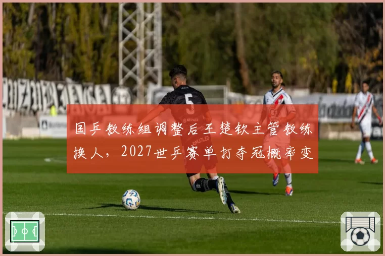 国乒教练组调整后王楚钦主管教练换人，2027世乒赛单打夺冠概率变化？
