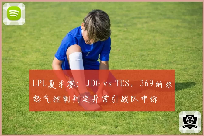 LPL夏季赛：JDG vs TES，369纳尔怒气控制判定异常引战队申诉