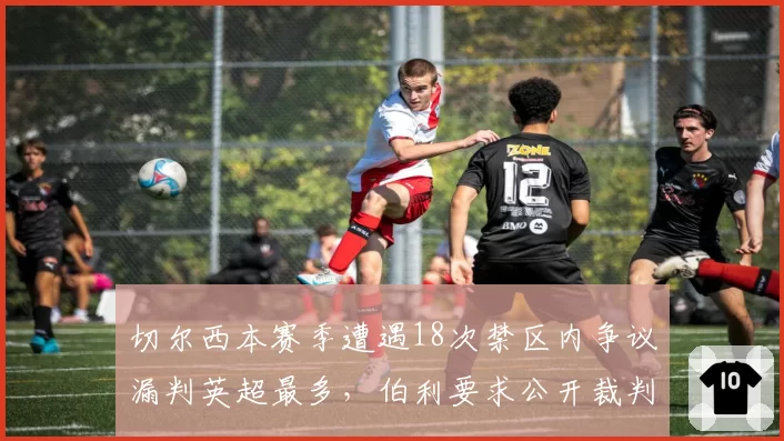 切尔西本赛季遭遇18次禁区内争议漏判英超最多，伯利要求公开裁判评定委员会内部评分