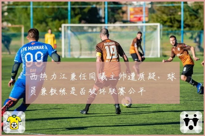 西热力江兼任同曦主帅遭质疑，球员兼教练是否破坏联赛公平