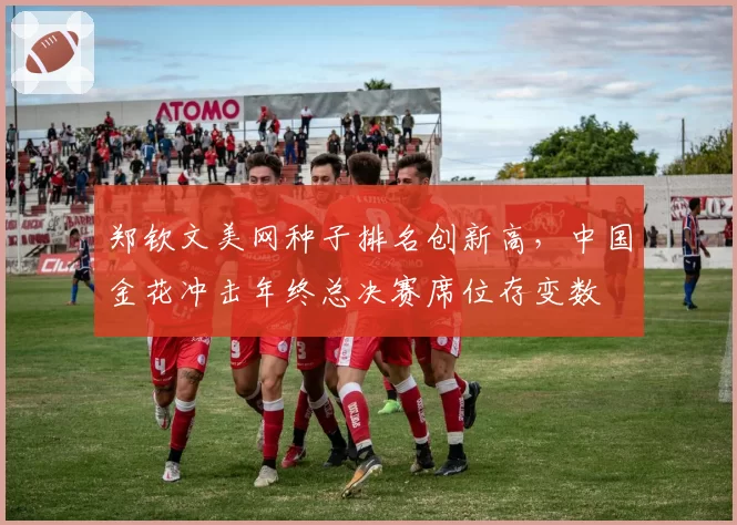 郑钦文美网种子排名创新高,中国金花冲击年终总决赛席位存变数