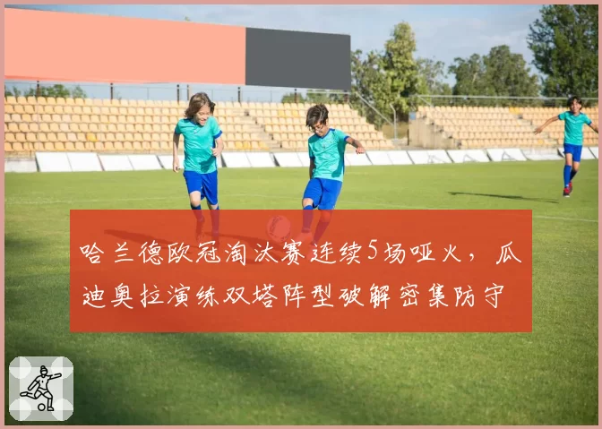 哈兰德欧冠淘汰赛连续5场哑火,瓜迪奥拉演练双塔阵型破解密集防守