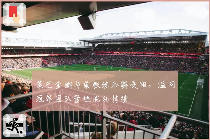 莱巴金娜与前教练和解受阻，温网冠军团队管理混乱持续