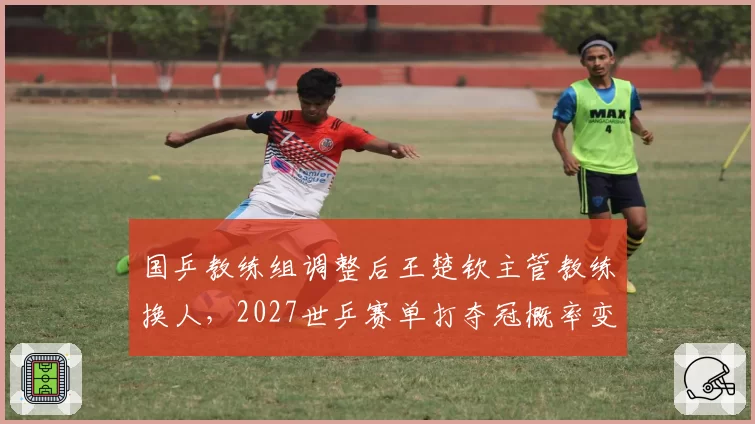 国乒教练组调整后王楚钦主管教练换人，2027世乒赛单打夺冠概率变化？