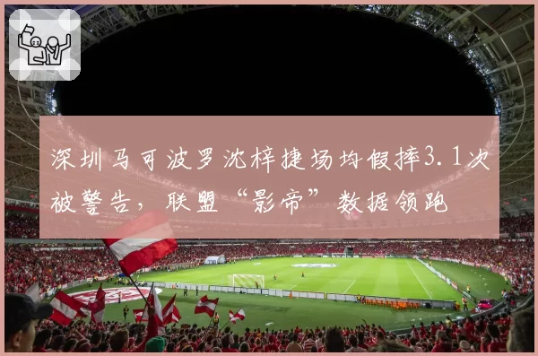 深圳马可波罗沈梓捷场均假摔3.1次被警告,联盟“影帝”数据领跑