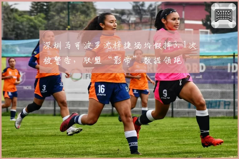深圳马可波罗沈梓捷场均假摔3.1次被警告,联盟“影帝”数据领跑