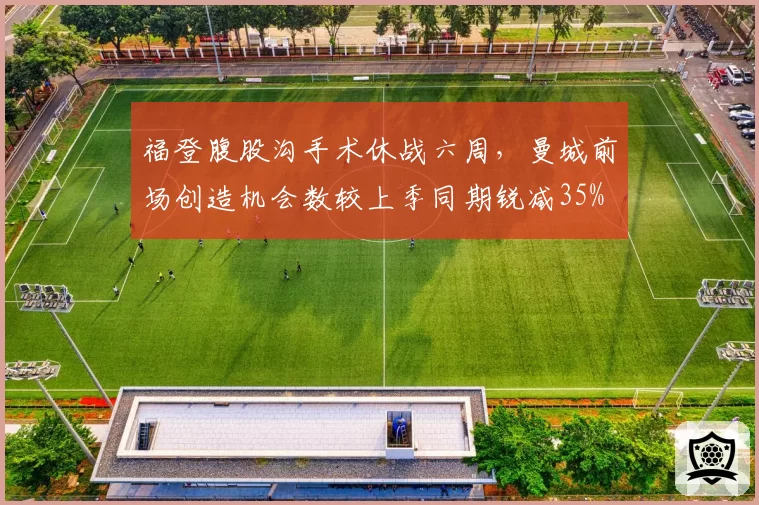 福登腹股沟手术休战六周,曼城前场创造机会数较上季同期锐减35%