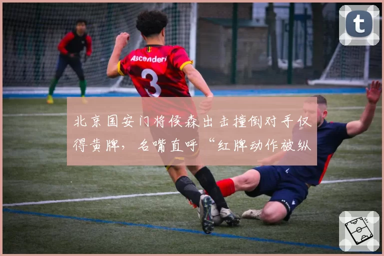北京国安门将侯森出击撞倒对手仅得黄牌，名嘴直呼“红牌动作被纵容”
