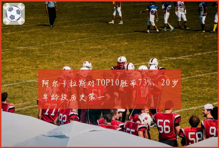 阿尔卡拉斯对TOP10胜率73%，20岁年龄段历史第一