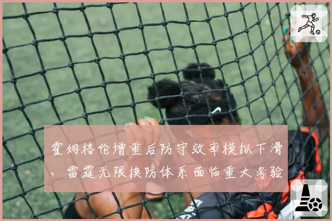 霍姆格伦增重后防守效率模拟下滑，雷霆无限换防体系面临重大考验