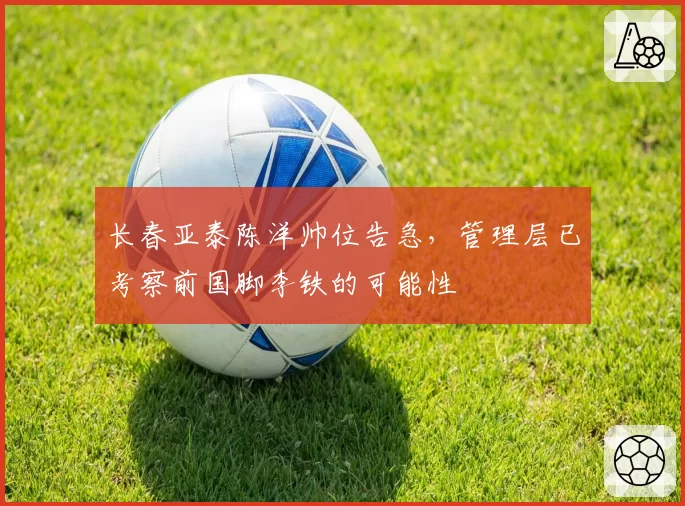 长春亚泰陈洋帅位告急，管理层已考察前国脚李铁的可能性