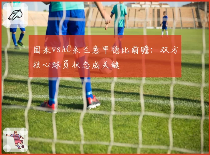 国米vsAC米兰意甲德比前瞻：双方核心球员状态成关键